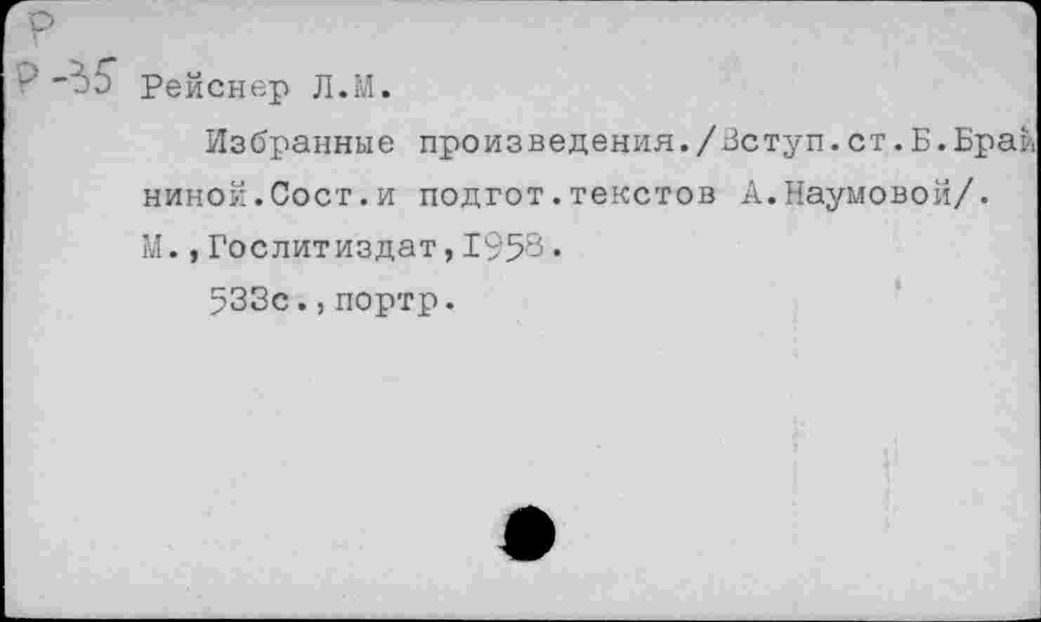 ﻿-г -7.'О Рейснер Л.М.
Избранные произведения./Вступ.ст.Б.Брай ниной.Сост.и подгот.текстов А.Наумовой/. М.,Гослитиздат,1958.
533с.,портр.